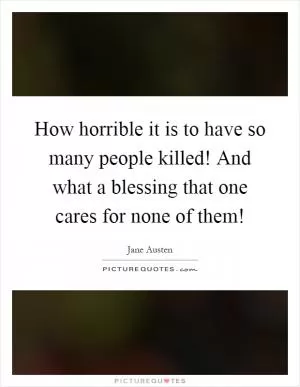 How horrible it is to have so many people killed! And what a blessing that one cares for none of them! Picture Quote #1