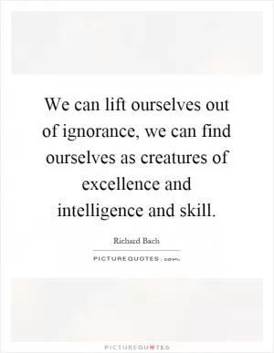 We can lift ourselves out of ignorance, we can find ourselves as creatures of excellence and intelligence and skill Picture Quote #1