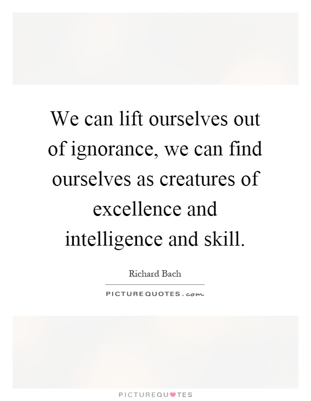 We can lift ourselves out of ignorance, we can find ourselves as creatures of excellence and intelligence and skill Picture Quote #1