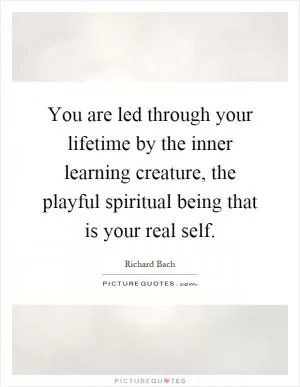 You are led through your lifetime by the inner learning creature, the playful spiritual being that is your real self Picture Quote #1
