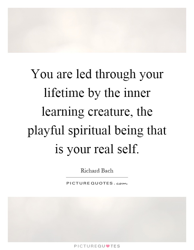 You are led through your lifetime by the inner learning creature, the playful spiritual being that is your real self Picture Quote #1
