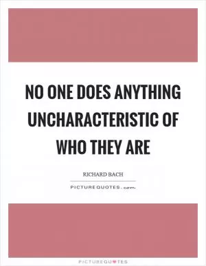 No one does anything uncharacteristic of who they are Picture Quote #1