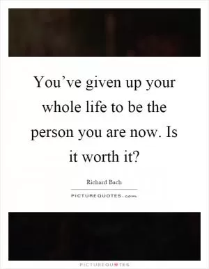 You’ve given up your whole life to be the person you are now. Is it worth it? Picture Quote #1