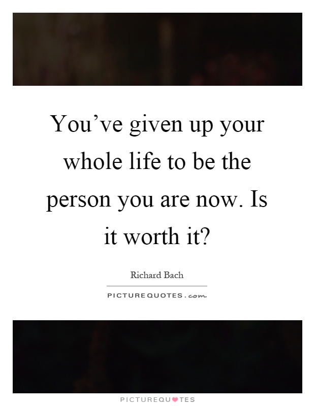 You've given up your whole life to be the person you are now. Is it worth it? Picture Quote #1