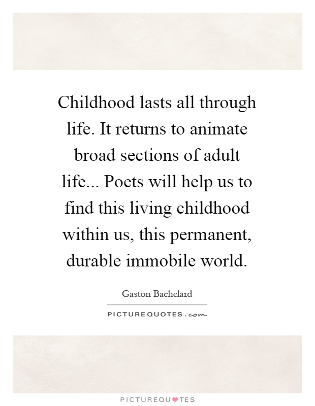 Childhood lasts all through life. It returns to animate broad sections of adult life... Poets will help us to find this living childhood within us, this permanent, durable immobile world Picture Quote #1