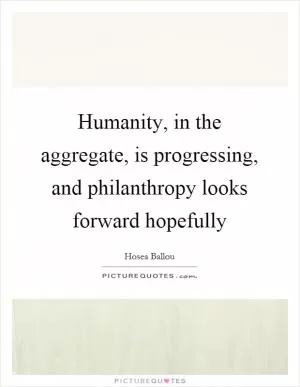 Humanity, in the aggregate, is progressing, and philanthropy looks forward hopefully Picture Quote #1