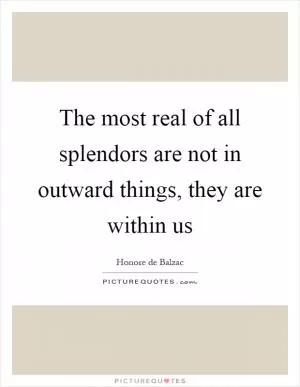 The most real of all splendors are not in outward things, they are within us Picture Quote #1