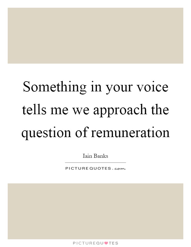 Something in your voice tells me we approach the question of remuneration Picture Quote #1