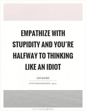 Empathize with stupidity and you’re halfway to thinking like an idiot Picture Quote #1