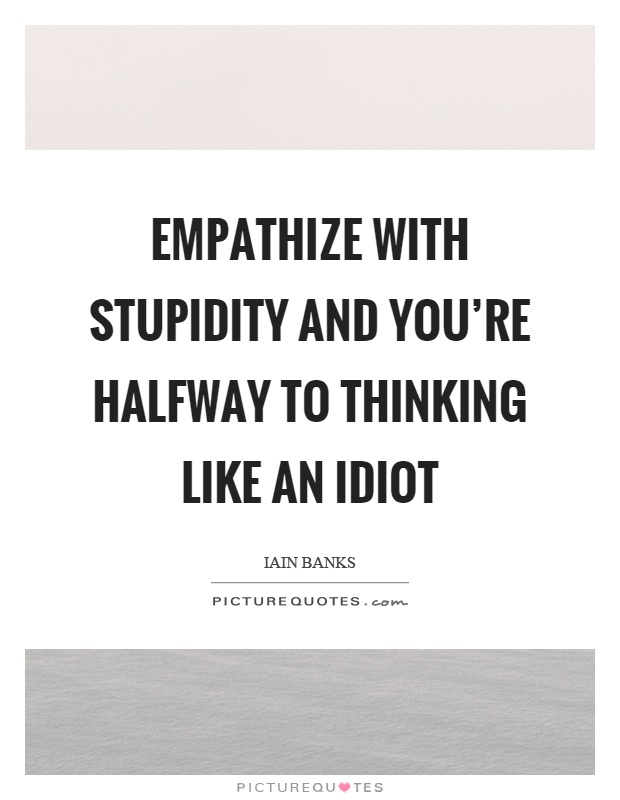 Empathize with stupidity and you're halfway to thinking like an idiot Picture Quote #1