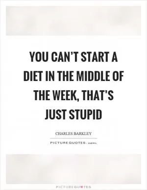 You can’t start a diet in the middle of the week, that’s just stupid Picture Quote #1