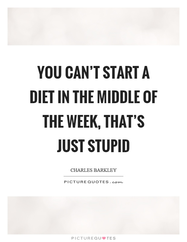 You can't start a diet in the middle of the week, that's just stupid Picture Quote #1