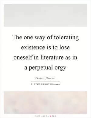 The one way of tolerating existence is to lose oneself in literature as in a perpetual orgy Picture Quote #1