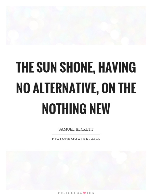 The sun shone, having no alternative, on the nothing new Picture Quote #1