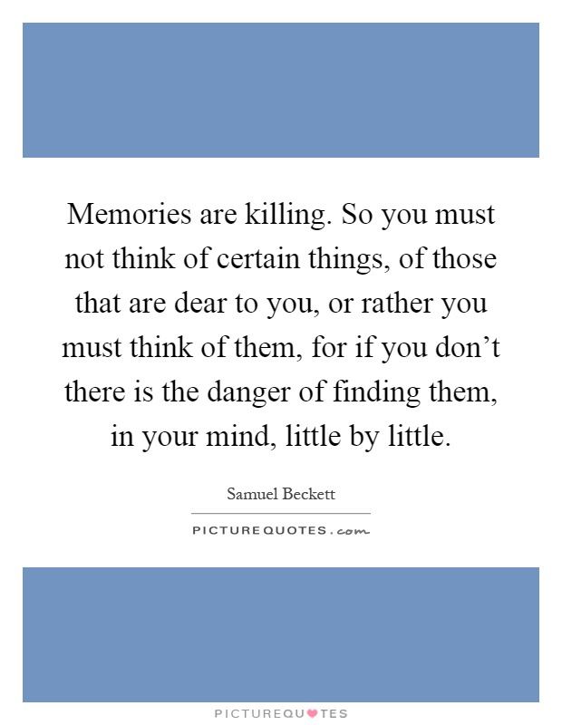 Memories are killing. So you must not think of certain things, of those that are dear to you, or rather you must think of them, for if you don't there is the danger of finding them, in your mind, little by little Picture Quote #1