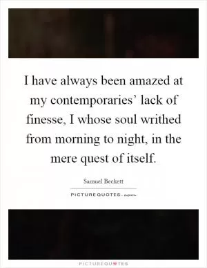 I have always been amazed at my contemporaries’ lack of finesse, I whose soul writhed from morning to night, in the mere quest of itself Picture Quote #1