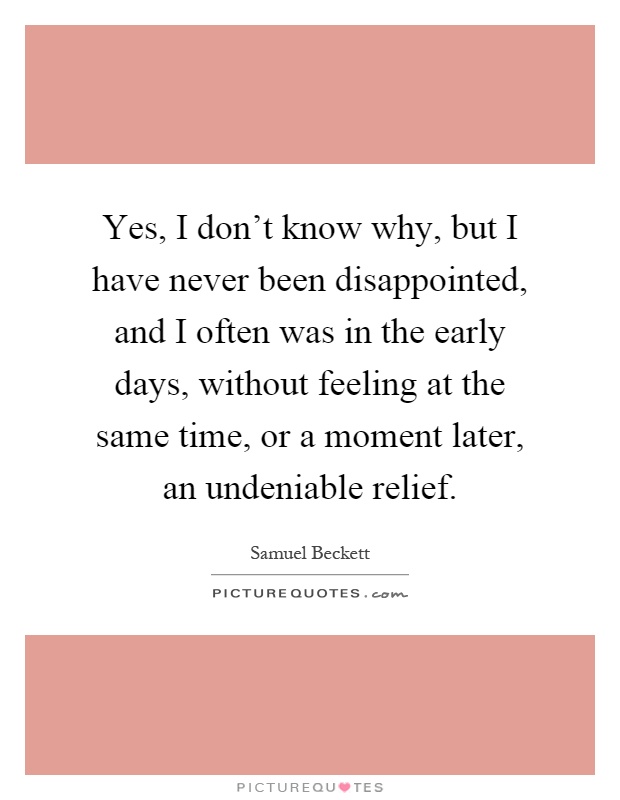 Yes, I don't know why, but I have never been disappointed, and I often was in the early days, without feeling at the same time, or a moment later, an undeniable relief Picture Quote #1