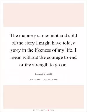 The memory came faint and cold of the story I might have told, a story in the likeness of my life, I mean without the courage to end or the strength to go on Picture Quote #1