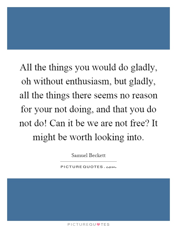 All the things you would do gladly, oh without enthusiasm, but gladly, all the things there seems no reason for your not doing, and that you do not do! Can it be we are not free? It might be worth looking into Picture Quote #1