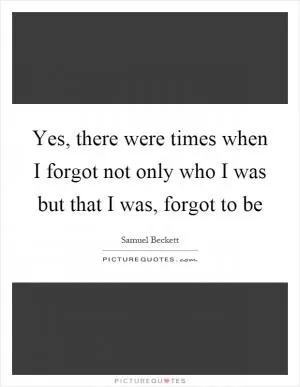 Yes, there were times when I forgot not only who I was but that I was, forgot to be Picture Quote #1