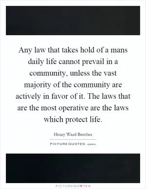 Any law that takes hold of a mans daily life cannot prevail in a community, unless the vast majority of the community are actively in favor of it. The laws that are the most operative are the laws which protect life Picture Quote #1