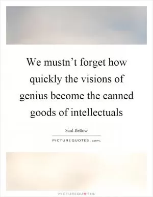 We mustn’t forget how quickly the visions of genius become the canned goods of intellectuals Picture Quote #1