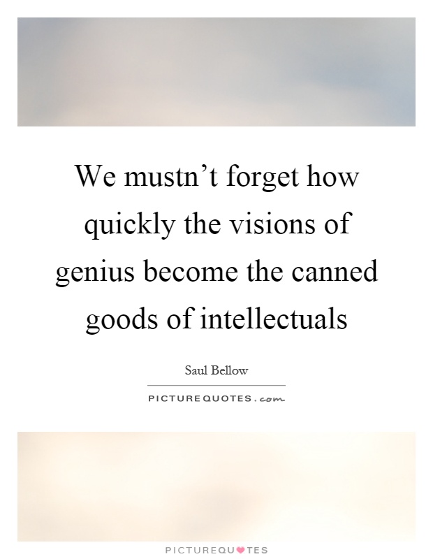We mustn't forget how quickly the visions of genius become the canned goods of intellectuals Picture Quote #1