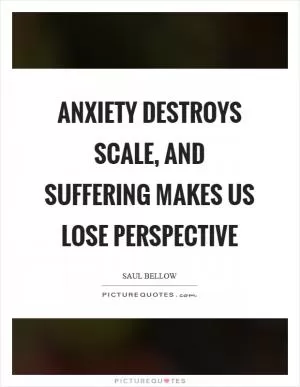 Anxiety destroys scale, and suffering makes us lose perspective Picture Quote #1