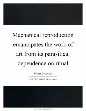 Mechanical reproduction emancipates the work of art from its parasitical dependence on ritual Picture Quote #1