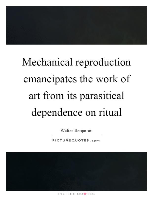 Mechanical reproduction emancipates the work of art from its parasitical dependence on ritual Picture Quote #1