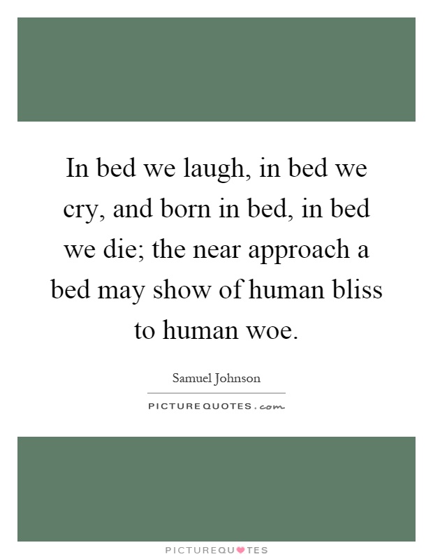 In bed we laugh, in bed we cry, and born in bed, in bed we die; the near approach a bed may show of human bliss to human woe Picture Quote #1