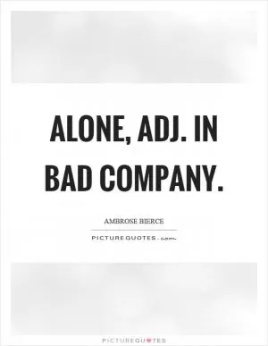Alone, adj. In bad company Picture Quote #1