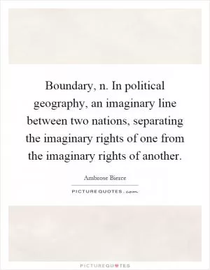 Boundary, n. In political geography, an imaginary line between two nations, separating the imaginary rights of one from the imaginary rights of another Picture Quote #1