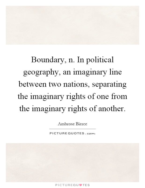 Boundary, n. In political geography, an imaginary line between two nations, separating the imaginary rights of one from the imaginary rights of another Picture Quote #1