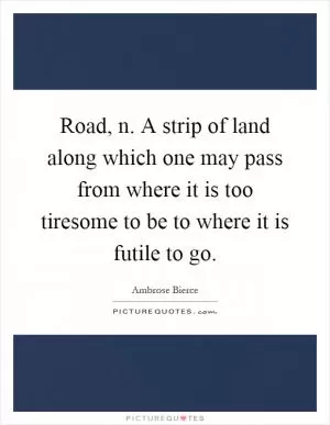 Road, n. A strip of land along which one may pass from where it is too tiresome to be to where it is futile to go Picture Quote #1
