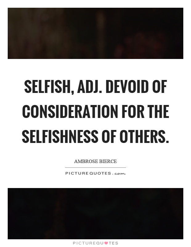 Selfish, adj. Devoid of consideration for the selfishness of others Picture Quote #1
