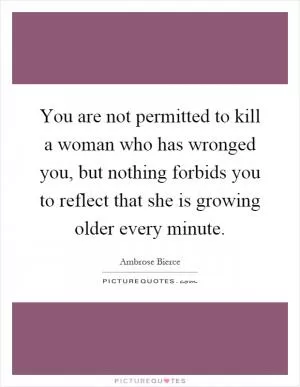 You are not permitted to kill a woman who has wronged you, but nothing forbids you to reflect that she is growing older every minute Picture Quote #1