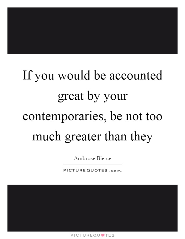 If you would be accounted great by your contemporaries, be not too much greater than they Picture Quote #1