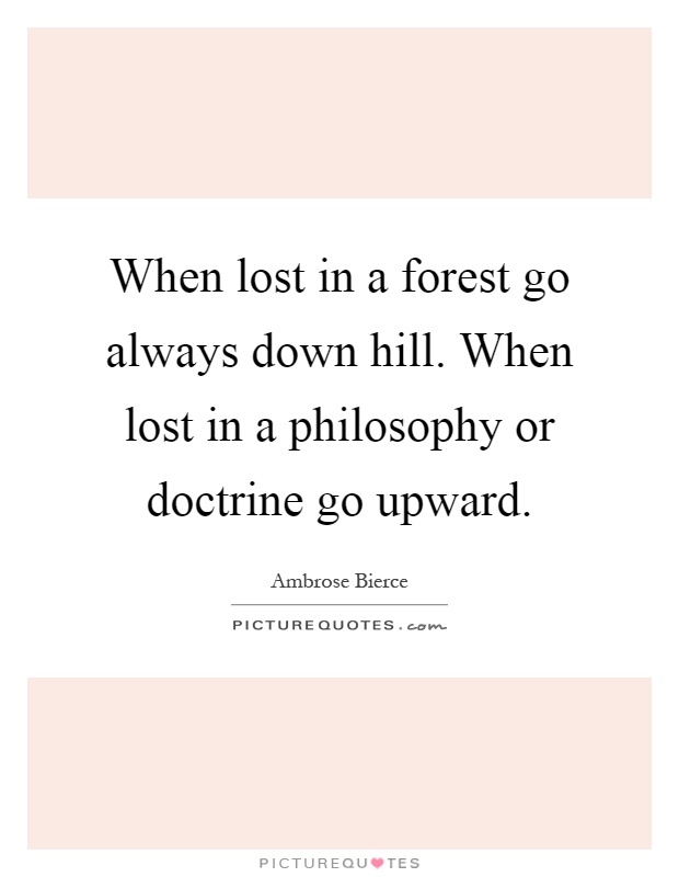 When lost in a forest go always down hill. When lost in a philosophy or doctrine go upward Picture Quote #1