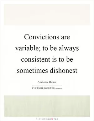 Convictions are variable; to be always consistent is to be sometimes dishonest Picture Quote #1