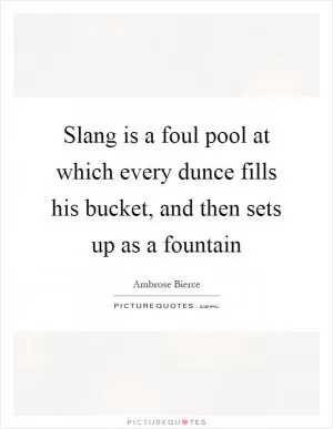 Slang is a foul pool at which every dunce fills his bucket, and then sets up as a fountain Picture Quote #1