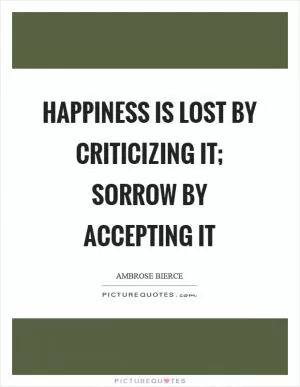 Happiness is lost by criticizing it; sorrow by accepting it Picture Quote #1