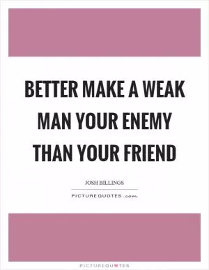 Better make a weak man your enemy than your friend Picture Quote #1