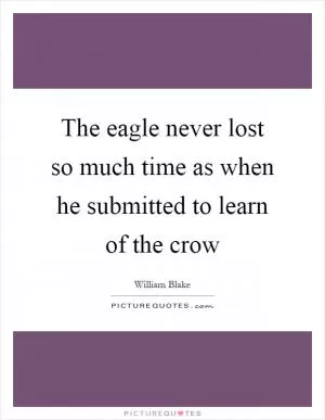 The eagle never lost so much time as when he submitted to learn of the crow Picture Quote #1