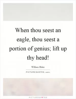 When thou seest an eagle, thou seest a portion of genius; lift up thy head! Picture Quote #1