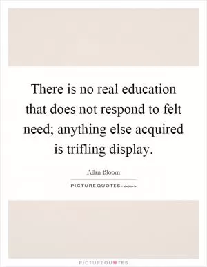 There is no real education that does not respond to felt need; anything else acquired is trifling display Picture Quote #1