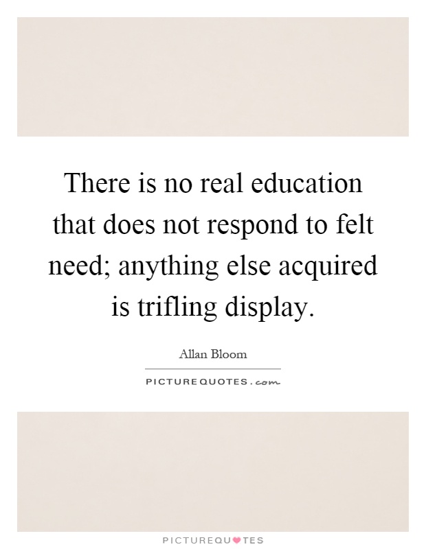 There is no real education that does not respond to felt need; anything else acquired is trifling display Picture Quote #1