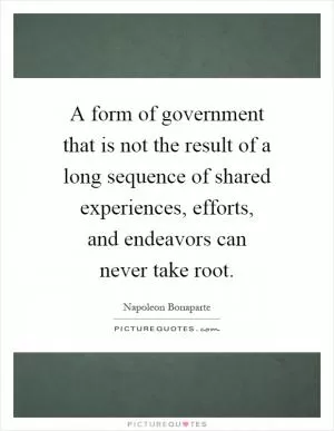 A form of government that is not the result of a long sequence of shared experiences, efforts, and endeavors can never take root Picture Quote #1