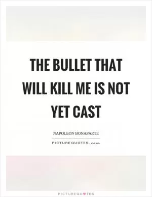 The bullet that will kill me is not yet cast Picture Quote #1