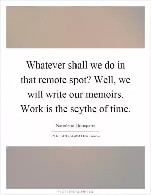 Whatever shall we do in that remote spot? Well, we will write our memoirs. Work is the scythe of time Picture Quote #1